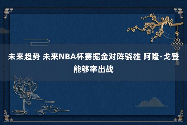 未来趋势 未来NBA杯赛掘金对阵骁雄 阿隆-戈登能够率出战