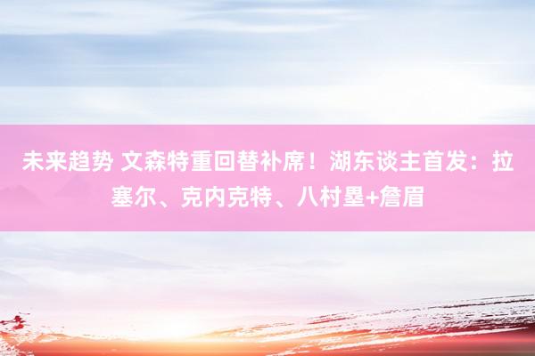 未来趋势 文森特重回替补席！湖东谈主首发：拉塞尔、克内克特、八村塁+詹眉