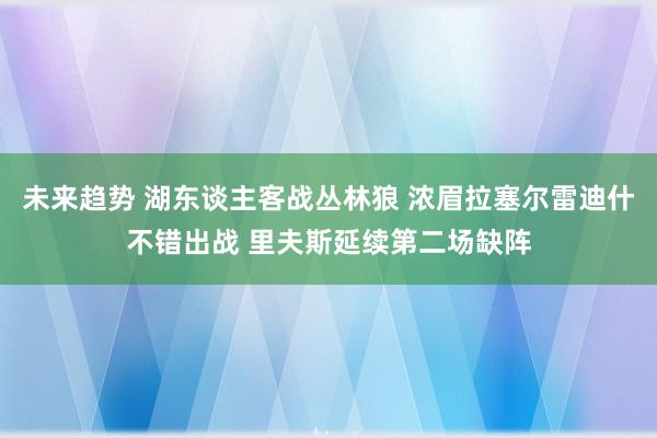 未来趋势 湖东谈主客战丛林狼 浓眉拉塞尔雷迪什不错出战 里夫斯延续第二场缺阵