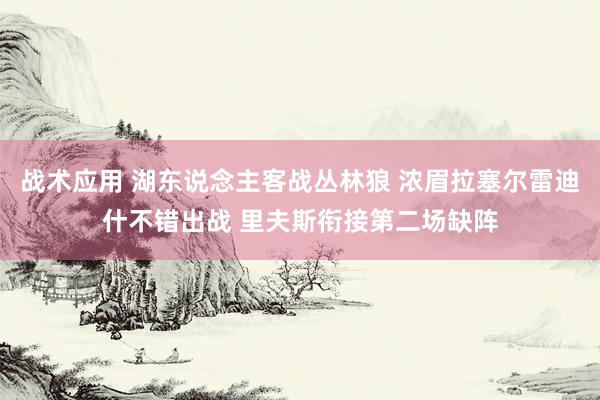 战术应用 湖东说念主客战丛林狼 浓眉拉塞尔雷迪什不错出战 里夫斯衔接第二场缺阵