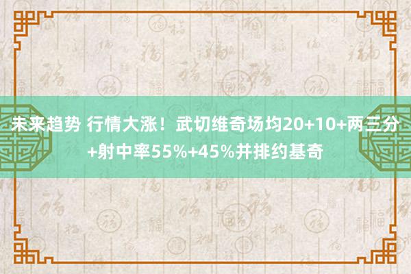 未来趋势 行情大涨！武切维奇场均20+10+两三分+射中率55%+45%并排约基奇