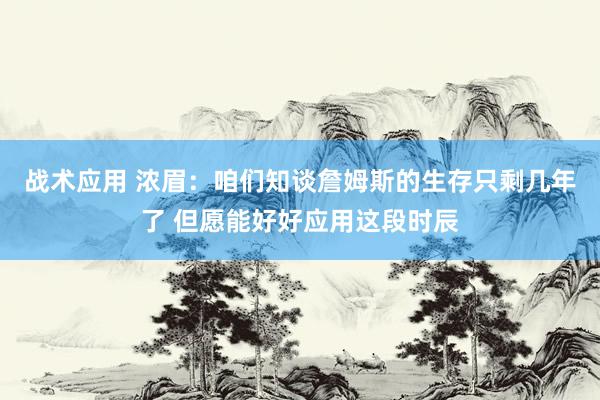 战术应用 浓眉：咱们知谈詹姆斯的生存只剩几年了 但愿能好好应用这段时辰