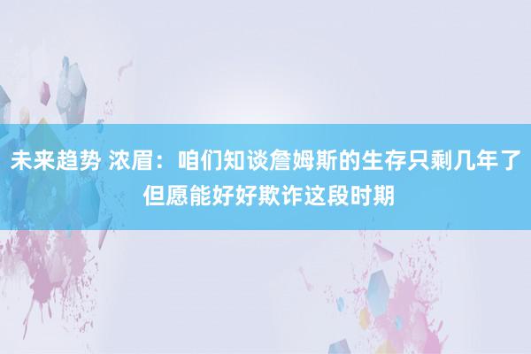 未来趋势 浓眉：咱们知谈詹姆斯的生存只剩几年了 但愿能好好欺诈这段时期