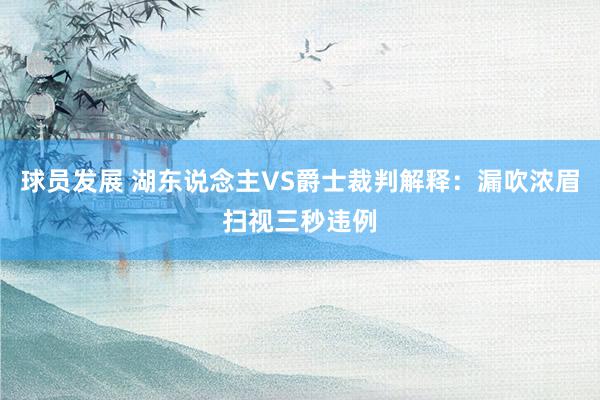 球员发展 湖东说念主VS爵士裁判解释：漏吹浓眉扫视三秒违例