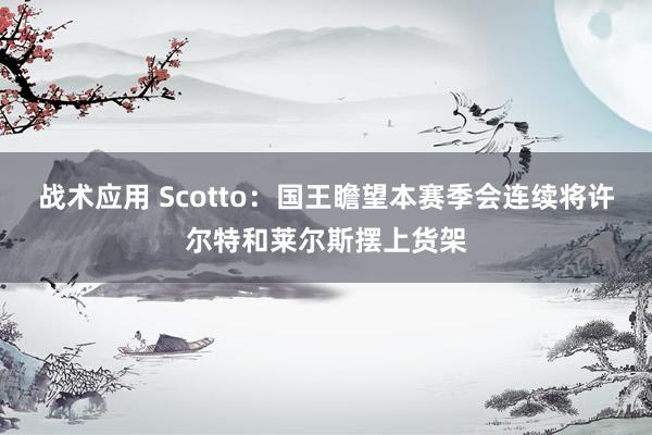 战术应用 Scotto：国王瞻望本赛季会连续将许尔特和莱尔斯摆上货架