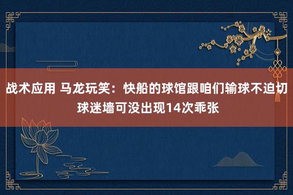 战术应用 马龙玩笑：快船的球馆跟咱们输球不迫切 球迷墙可没出现14次乖张