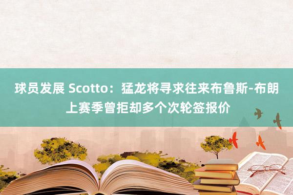 球员发展 Scotto：猛龙将寻求往来布鲁斯-布朗 上赛季曾拒却多个次轮签报价