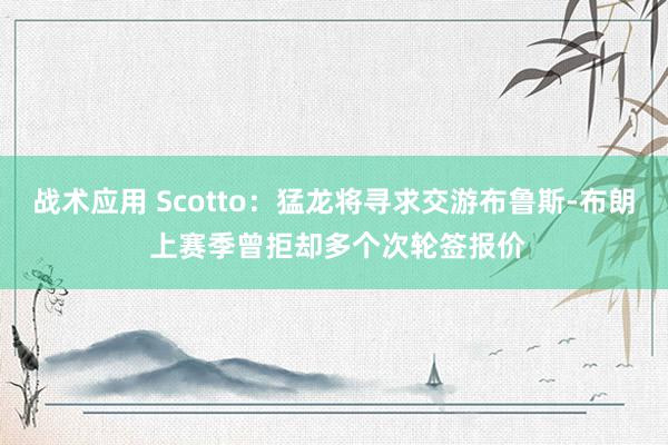 战术应用 Scotto：猛龙将寻求交游布鲁斯-布朗 上赛季曾拒却多个次轮签报价