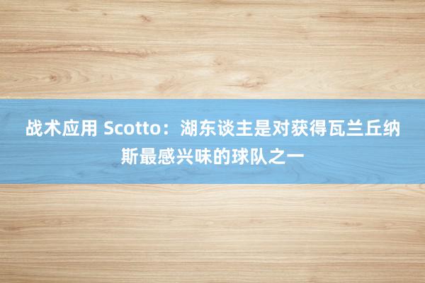 战术应用 Scotto：湖东谈主是对获得瓦兰丘纳斯最感兴味的球队之一