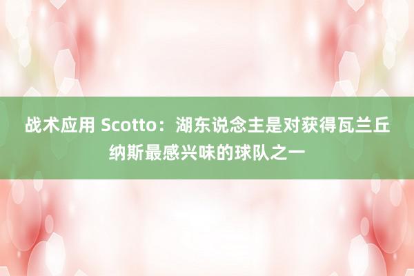 战术应用 Scotto：湖东说念主是对获得瓦兰丘纳斯最感兴味的球队之一