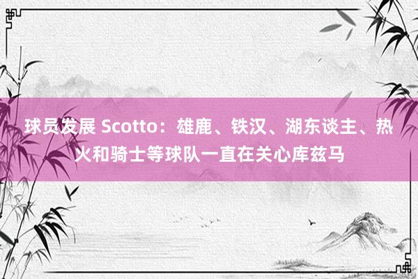 球员发展 Scotto：雄鹿、铁汉、湖东谈主、热火和骑士等球队一直在关心库兹马