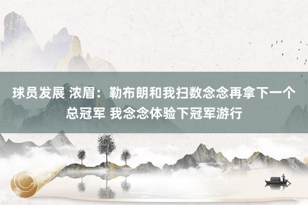 球员发展 浓眉：勒布朗和我扫数念念再拿下一个总冠军 我念念体验下冠军游行