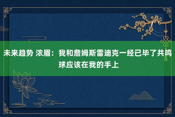 未来趋势 浓眉：我和詹姆斯雷迪克一经已毕了共鸣 球应该在我的手上