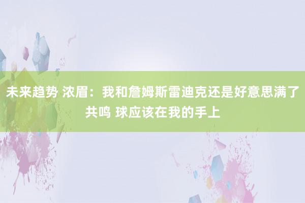 未来趋势 浓眉：我和詹姆斯雷迪克还是好意思满了共鸣 球应该在我的手上