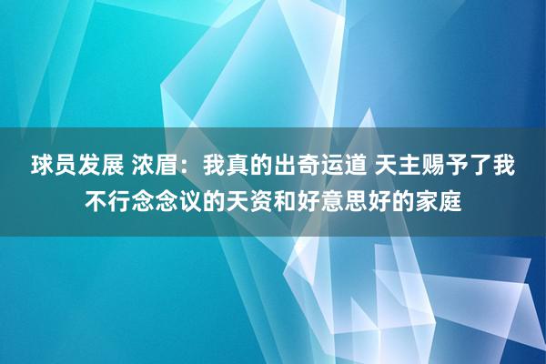 球员发展 浓眉：我真的出奇运道 天主赐予了我不行念念议的天资和好意思好的家庭