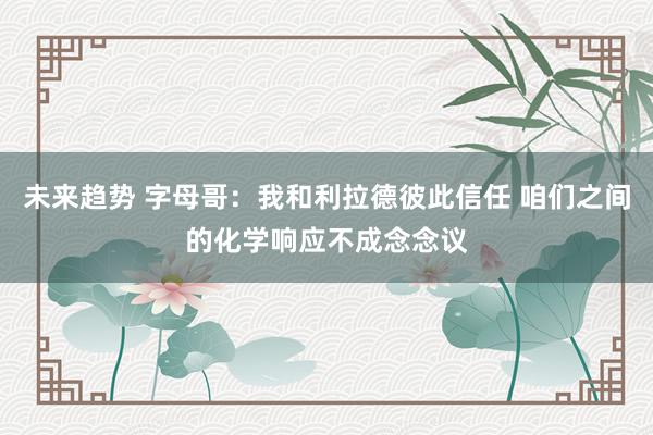 未来趋势 字母哥：我和利拉德彼此信任 咱们之间的化学响应不成念念议