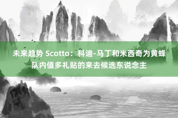 未来趋势 Scotto：科迪-马丁和米西奇为黄蜂队内值多礼贴的来去候选东说念主