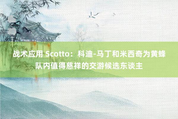 战术应用 Scotto：科迪-马丁和米西奇为黄蜂队内值得慈祥的交游候选东谈主