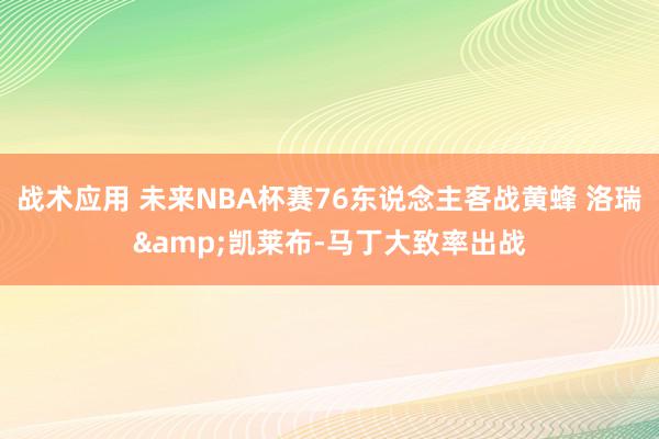 战术应用 未来NBA杯赛76东说念主客战黄蜂 洛瑞&凯莱布-马丁大致率出战