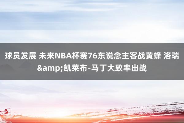 球员发展 未来NBA杯赛76东说念主客战黄蜂 洛瑞&凯莱布-马丁大致率出战