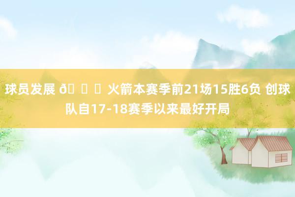 球员发展 🚀火箭本赛季前21场15胜6负 创球队自17-18赛季以来最好开局