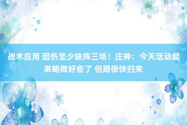 战术应用 因伤至少缺阵三场！庄神：今天活动起来略微好些了 但愿很快归来