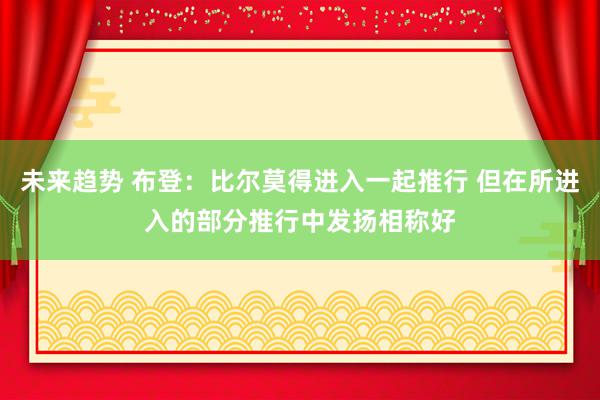 未来趋势 布登：比尔莫得进入一起推行 但在所进入的部分推行中发扬相称好