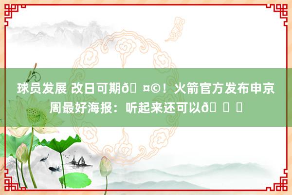 球员发展 改日可期🤩！火箭官方发布申京周最好海报：听起来还可以😏