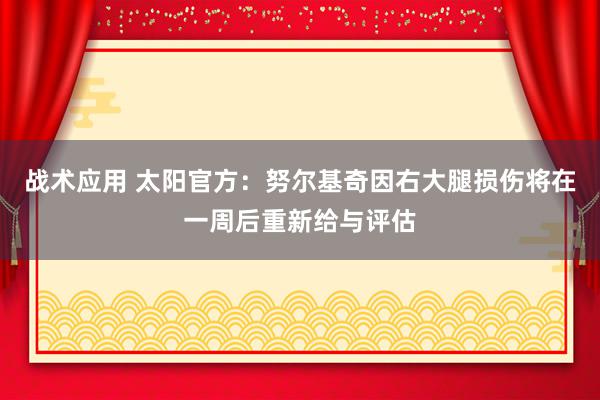 战术应用 太阳官方：努尔基奇因右大腿损伤将在一周后重新给与评估